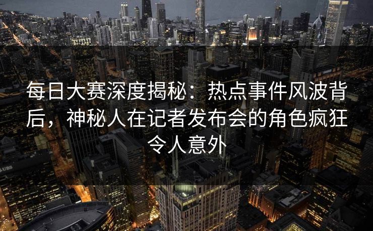 每日大赛深度揭秘：热点事件风波背后，神秘人在记者发布会的角色疯狂令人意外