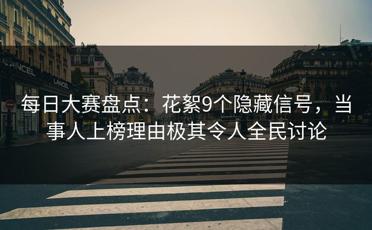 每日大赛盘点：花絮9个隐藏信号，当事人上榜理由极其令人全民讨论