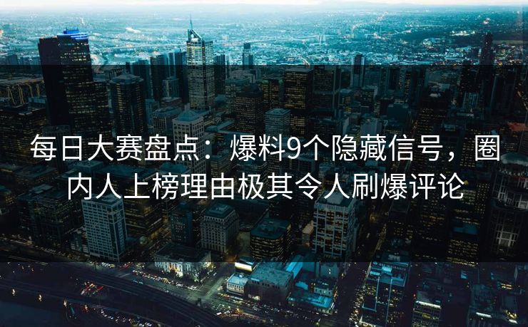 每日大赛盘点：爆料9个隐藏信号，圈内人上榜理由极其令人刷爆评论