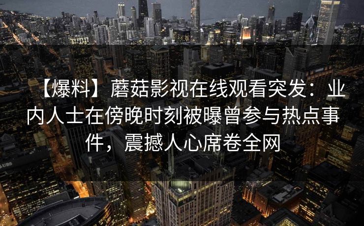 【爆料】蘑菇影视在线观看突发：业内人士在傍晚时刻被曝曾参与热点事件，震撼人心席卷全网