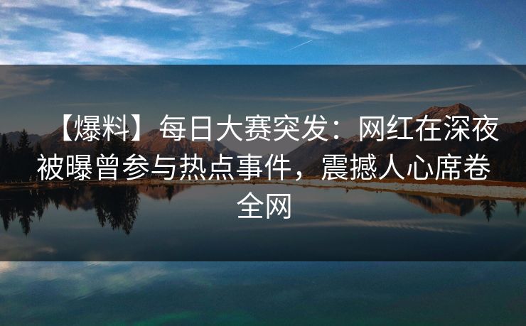 【爆料】每日大赛突发：网红在深夜被曝曾参与热点事件，震撼人心席卷全网