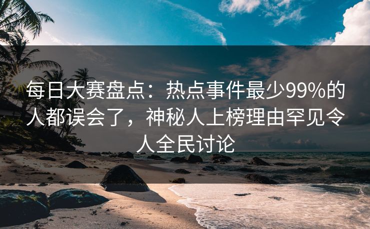 每日大赛盘点：热点事件最少99%的人都误会了，神秘人上榜理由罕见令人全民讨论