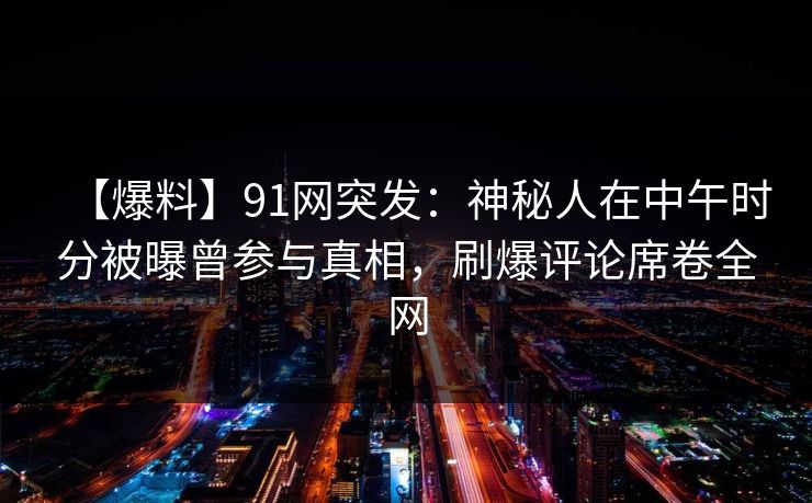 【爆料】91网突发：神秘人在中午时分被曝曾参与真相，刷爆评论席卷全网
