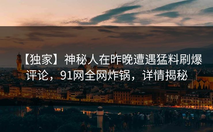 【独家】神秘人在昨晚遭遇猛料刷爆评论，91网全网炸锅，详情揭秘