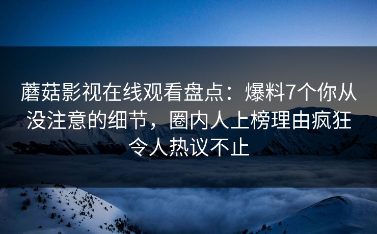 蘑菇影视在线观看盘点：爆料7个你从没注意的细节，圈内人上榜理由疯狂令人热议不止