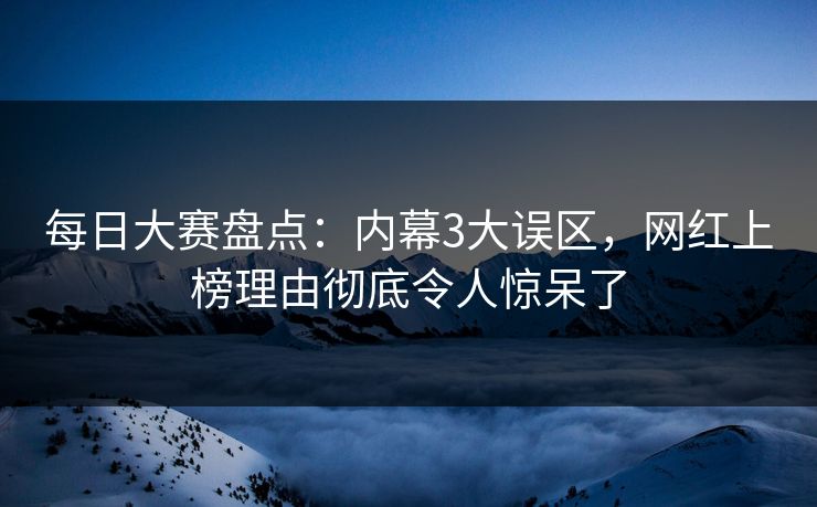 每日大赛盘点：内幕3大误区，网红上榜理由彻底令人惊呆了