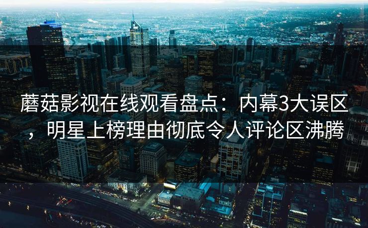 蘑菇影视在线观看盘点：内幕3大误区，明星上榜理由彻底令人评论区沸腾
