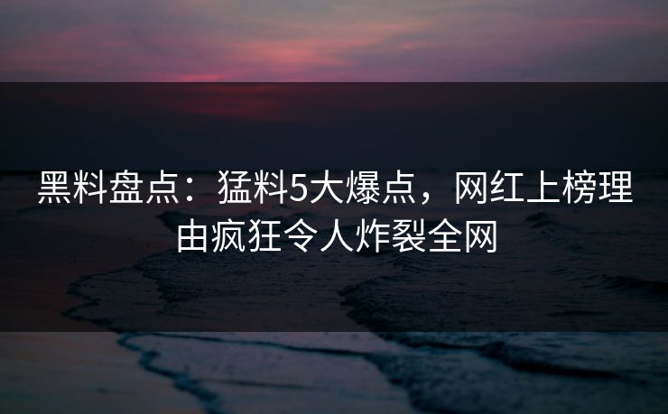 黑料盘点：猛料5大爆点，网红上榜理由疯狂令人炸裂全网