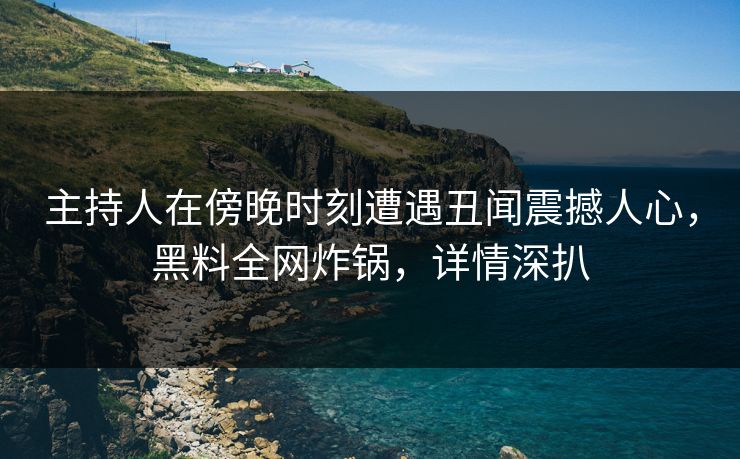 主持人在傍晚时刻遭遇丑闻震撼人心，黑料全网炸锅，详情深扒