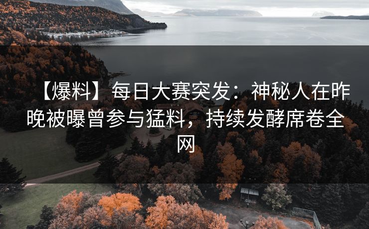 【爆料】每日大赛突发：神秘人在昨晚被曝曾参与猛料，持续发酵席卷全网