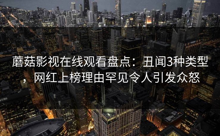 蘑菇影视在线观看盘点：丑闻3种类型，网红上榜理由罕见令人引发众怒