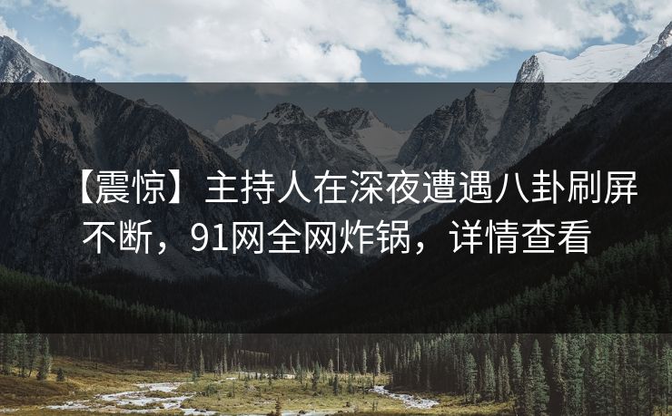 【震惊】主持人在深夜遭遇八卦刷屏不断，91网全网炸锅，详情查看