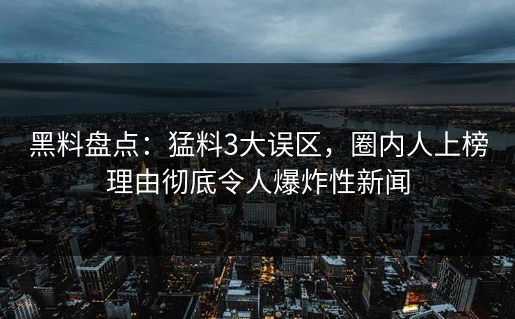黑料盘点：猛料3大误区，圈内人上榜理由彻底令人爆炸性新闻