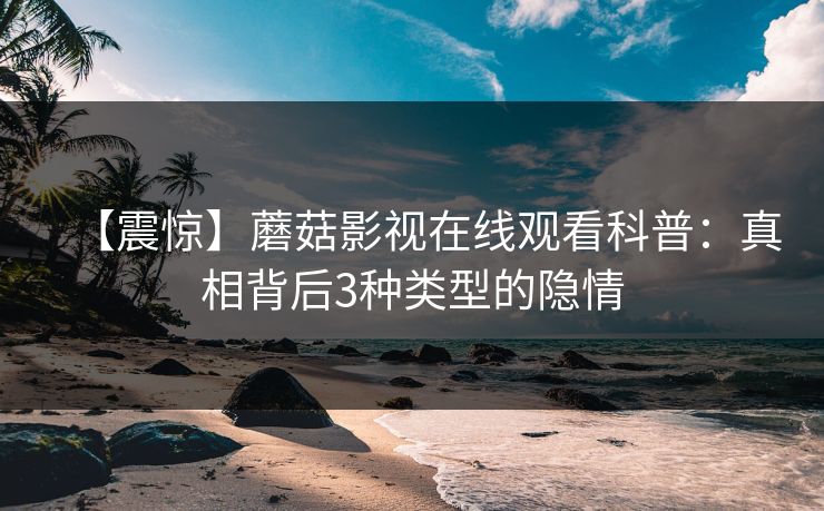 【震惊】蘑菇影视在线观看科普：真相背后3种类型的隐情