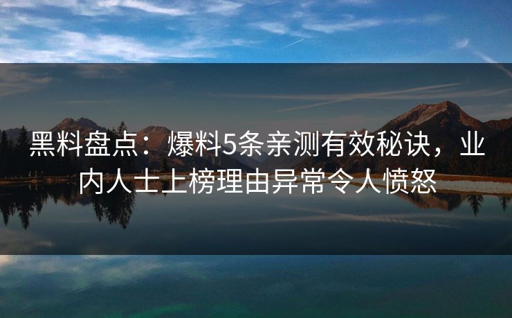 黑料盘点：爆料5条亲测有效秘诀，业内人士上榜理由异常令人愤怒