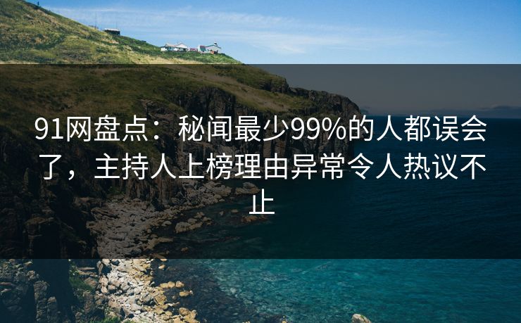 91网盘点：秘闻最少99%的人都误会了，主持人上榜理由异常令人热议不止