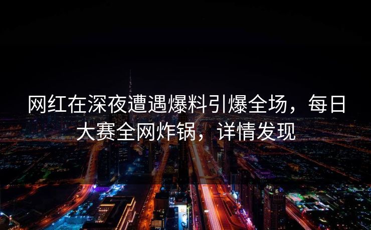 网红在深夜遭遇爆料引爆全场，每日大赛全网炸锅，详情发现