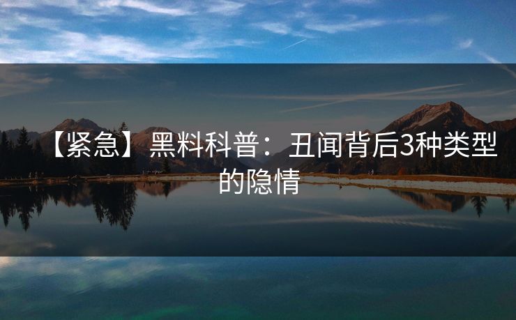 【紧急】黑料科普：丑闻背后3种类型的隐情