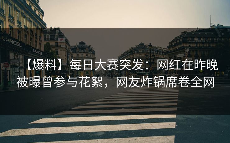 【爆料】每日大赛突发：网红在昨晚被曝曾参与花絮，网友炸锅席卷全网
