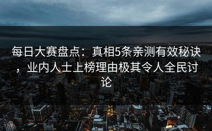 每日大赛盘点：真相5条亲测有效秘诀，业内人士上榜理由极其令人全民讨论