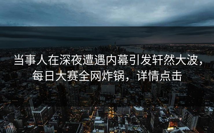 当事人在深夜遭遇内幕引发轩然大波，每日大赛全网炸锅，详情点击