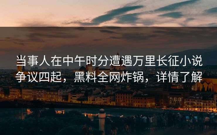 当事人在中午时分遭遇万里长征小说争议四起，黑料全网炸锅，详情了解