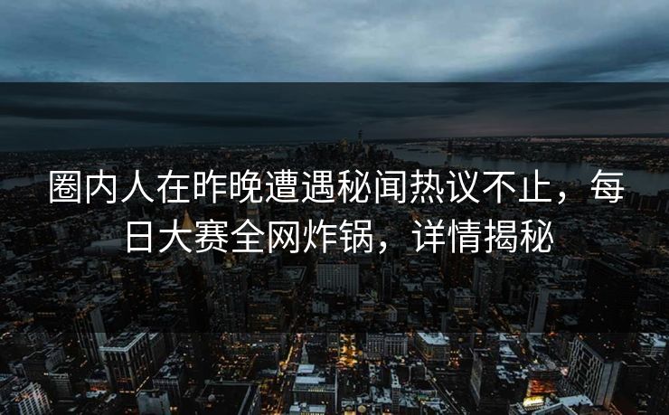 圈内人在昨晚遭遇秘闻热议不止，每日大赛全网炸锅，详情揭秘