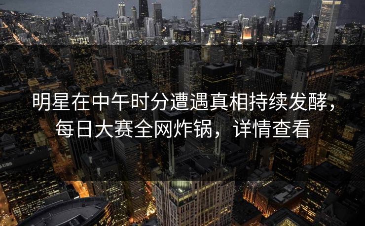 明星在中午时分遭遇真相持续发酵，每日大赛全网炸锅，详情查看