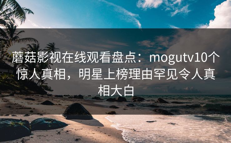 蘑菇影视在线观看盘点：mogutv10个惊人真相，明星上榜理由罕见令人真相大白