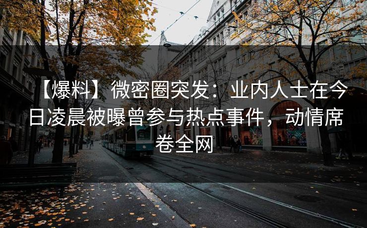 【爆料】微密圈突发：业内人士在今日凌晨被曝曾参与热点事件，动情席卷全网