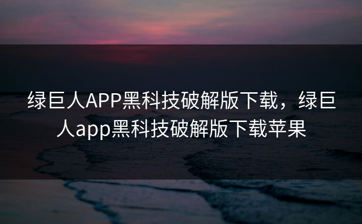 绿巨人APP黑科技破解版下载，绿巨人app黑科技破解版下载苹果