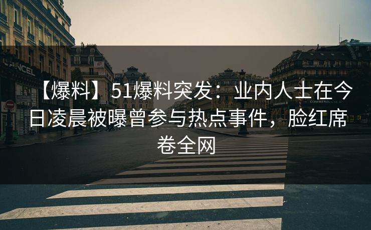 【爆料】51爆料突发：业内人士在今日凌晨被曝曾参与热点事件，脸红席卷全网