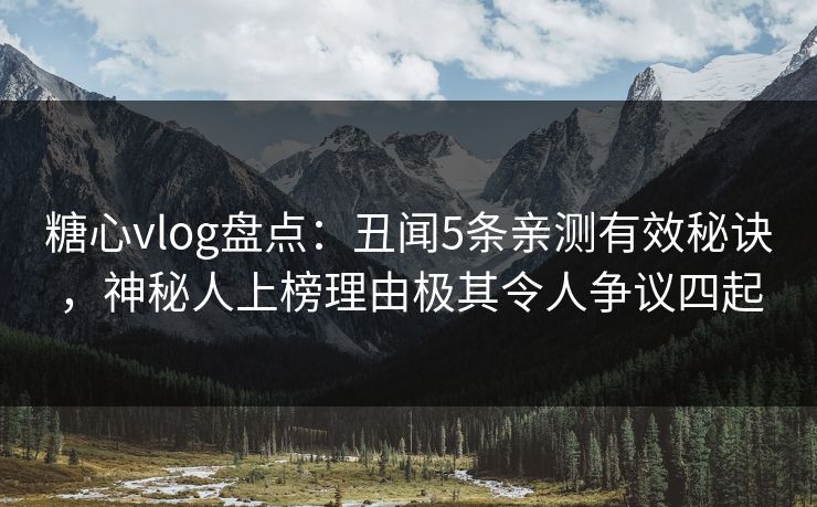 糖心vlog盘点：丑闻5条亲测有效秘诀，神秘人上榜理由极其令人争议四起