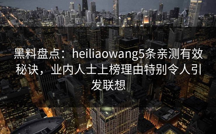 黑料盘点：heiliaowang5条亲测有效秘诀，业内人士上榜理由特别令人引发联想