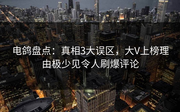电鸽盘点：真相3大误区，大V上榜理由极少见令人刷爆评论