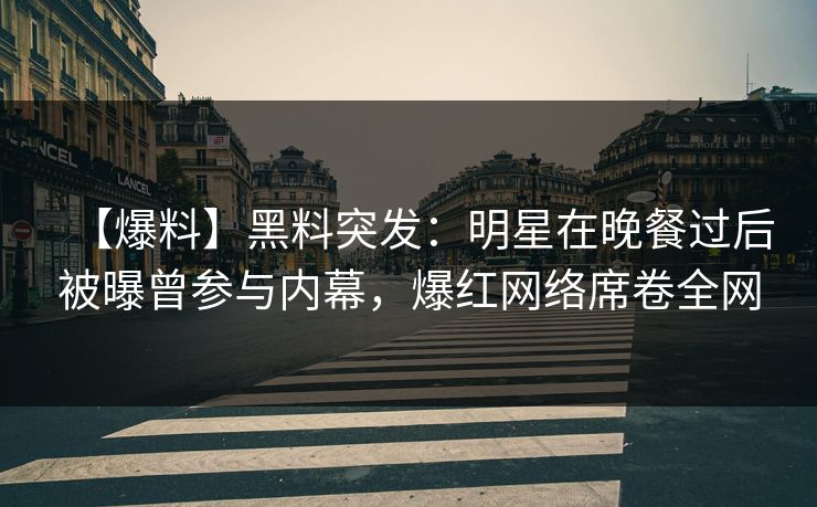 【爆料】黑料突发：明星在晚餐过后被曝曾参与内幕，爆红网络席卷全网