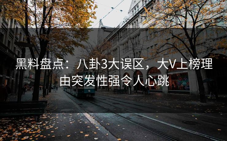 黑料盘点：八卦3大误区，大V上榜理由突发性强令人心跳