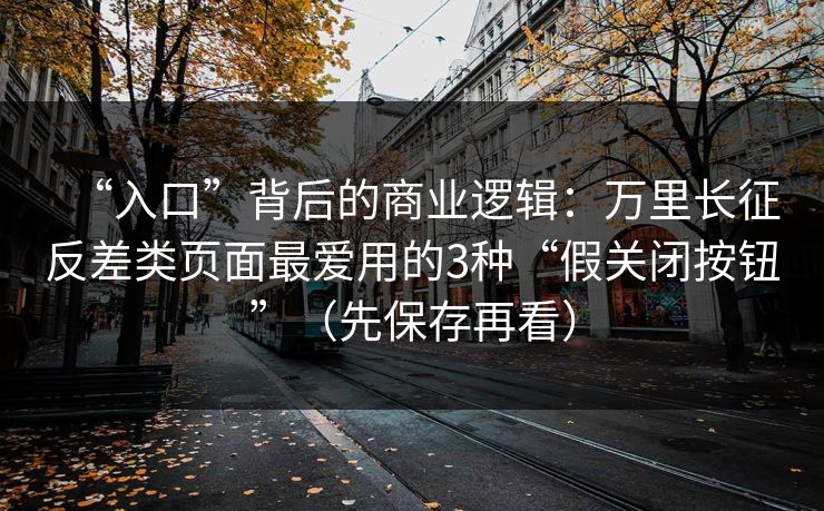 “入口”背后的商业逻辑：万里长征反差类页面最爱用的3种“假关闭按钮”（先保存再看）