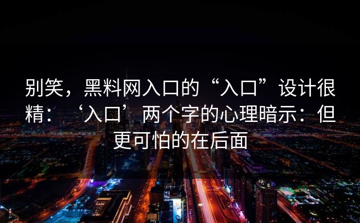 别笑，黑料网入口的“入口”设计很精：‘入口’两个字的心理暗示：但更可怕的在后面