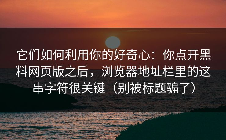 它们如何利用你的好奇心：你点开黑料网页版之后，浏览器地址栏里的这串字符很关键（别被标题骗了）