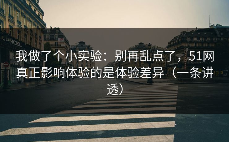 我做了个小实验：别再乱点了，51网真正影响体验的是体验差异（一条讲透）
