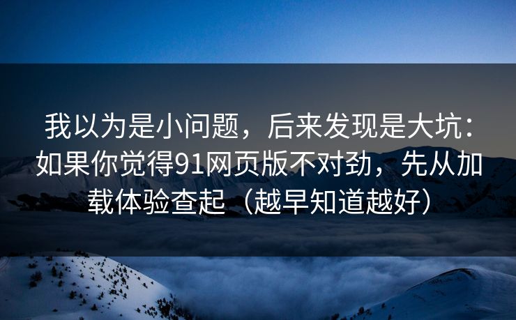我以为是小问题，后来发现是大坑：如果你觉得91网页版不对劲，先从加载体验查起（越早知道越好）