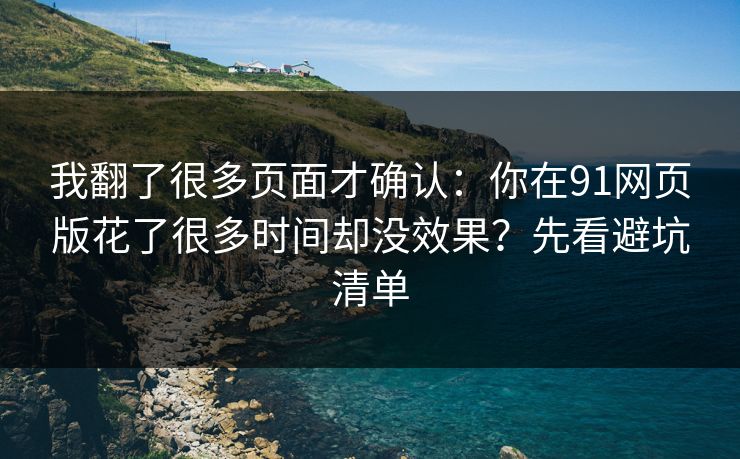 我翻了很多页面才确认:你在91网页版花了很多时间却没效果?先看避坑清单 我翻了很多页面才确认:你在91网页版花了很多时间却没效果?先看避坑清单