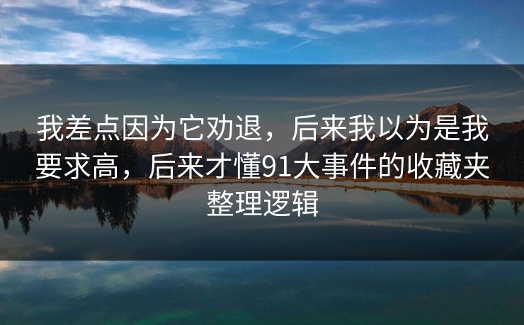我差点因为它劝退,后来我以为是我要求高,后来才懂91大事件的收藏夹整理逻辑 我差点因为它劝退,后来我以为是我要求高,后来才懂91大事件的收藏夹整理逻辑
