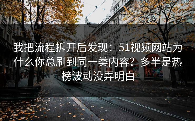 我把流程拆开后发现：51视频网站为什么你总刷到同一类内容？多半是热榜波动没弄明白