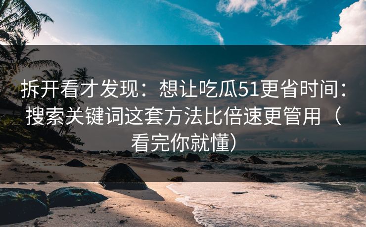 拆开看才发现：想让吃瓜51更省时间：搜索关键词这套方法比倍速更管用（看完你就懂）