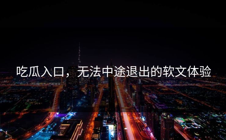 吃瓜入口，无法中途退出的软文体验