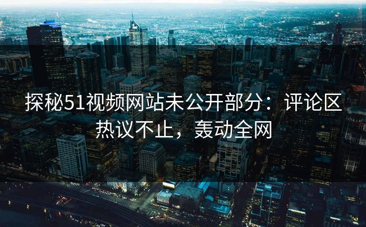 探秘51视频网站未公开部分：评论区热议不止，轰动全网